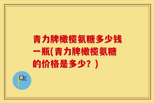 青力牌橄榄氨糖多少钱一瓶(青力牌橄榄氨糖的价格是多少?) 青力牌橄榄氨糖多少钱一瓶(青力牌橄榄氨糖的价格是多少?)