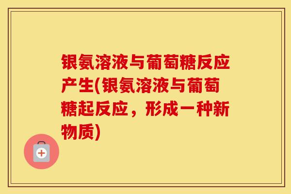 银氨溶液与葡萄糖反应产生(银氨溶液与葡萄糖起反应,形成一种新物质) 银氨溶液与葡萄糖反应产生(银氨溶液与葡萄糖起反应,形成一种新物质)