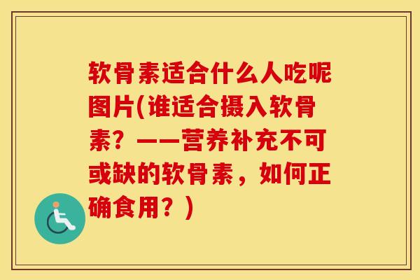 软骨素适合什么人吃呢图片(谁适合摄入软骨素?——营养补充不可或缺的软骨素,如何正确食用?) 软骨素适合什么人吃呢图片(谁适合摄入软骨素?——营养补充不可或缺的软骨素,如何正确食用?)