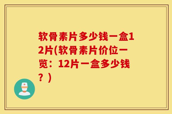 软骨素片多少钱一盒12片(软骨素片价位一览:12片一盒多少钱?) 软骨素片多少钱一盒12片(软骨素片价位一览:12片一盒多少钱?)