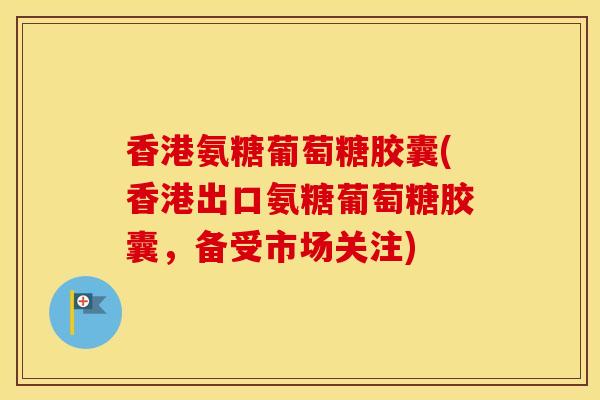 香港氨糖葡萄糖胶囊(香港出口氨糖葡萄糖胶囊，备受市场关注)