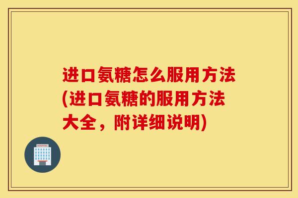 进口氨糖怎么服用方法(进口氨糖的服用方法大全,附详细说明) 进口氨糖怎么服用方法(进口氨糖的服用方法大全,附详细说明)