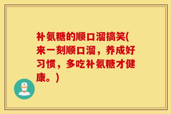 补氨糖的顺口溜搞笑(来一刻顺口溜，养成好习惯，多吃补氨糖才健康。)