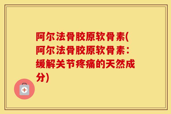 阿尔法骨胶原软骨素(阿尔法骨胶原软骨素:缓解关节的天然成分) 阿尔法骨胶原软骨素(阿尔法骨胶原软骨素:缓解关节的天然成分)