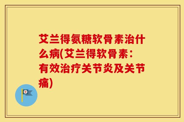 艾兰得氨糖软骨素什么(艾兰得软骨素:有效及关节痛) 艾兰得氨糖软骨素什么(艾兰得软骨素:有效及关节痛)