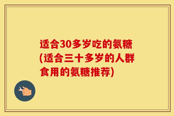 适合30多岁吃的氨糖(适合三十多岁的人群食用的氨糖推荐) 适合30多岁吃的氨糖(适合三十多岁的人群食用的氨糖推荐)