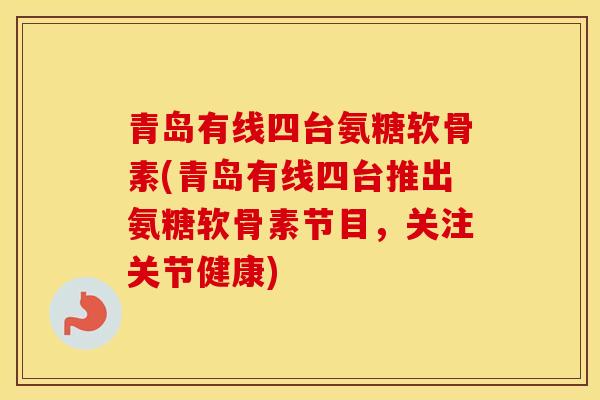 青岛有线四台氨糖软骨素(青岛有线四台推出氨糖软骨素节目,关注关节健康) 青岛有线四台氨糖软骨素(青岛有线四台推出氨糖软骨素节目,关注关节健康)