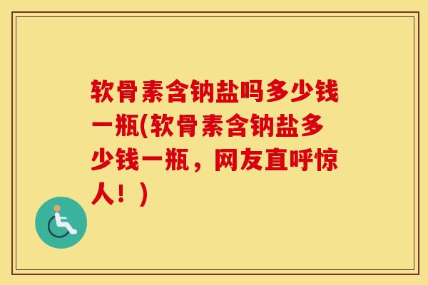 软骨素含钠盐吗多少钱一瓶(软骨素含钠盐多少钱一瓶,网友直呼惊人!) 软骨素含钠盐吗多少钱一瓶(软骨素含钠盐多少钱一瓶,网友直呼惊人!)