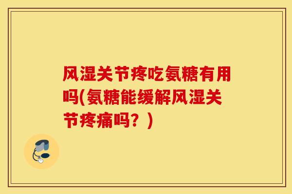关节疼吃氨糖有用吗(氨糖能缓解关节吗？)