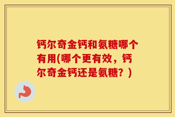 钙尔奇金钙和氨糖哪个有用(哪个更有效,钙尔奇金钙还是氨糖?) 钙尔奇金钙和氨糖哪个有用(哪个更有效,钙尔奇金钙还是氨糖?)