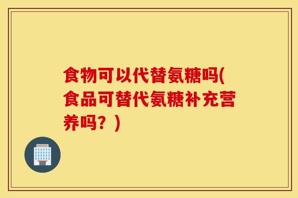 食物可以代替氨糖吗(食品可替代氨糖补充营养吗？)