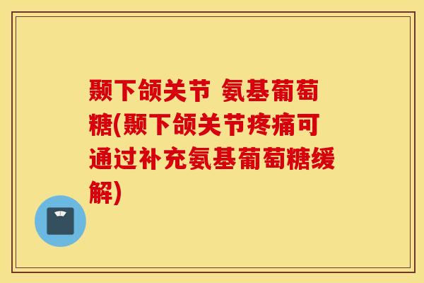 颞下颌关节 氨基葡萄糖(颞下颌关节可通过补充氨基葡萄糖缓解) 颞下颌关节 氨基葡萄糖(颞下颌关节可通过补充氨基葡萄糖缓解)