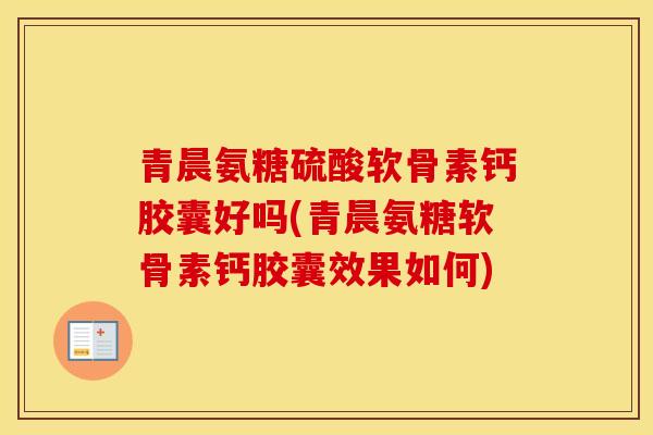 青晨氨糖硫酸软骨素钙胶囊好吗(青晨氨糖软骨素钙胶囊效果如何)