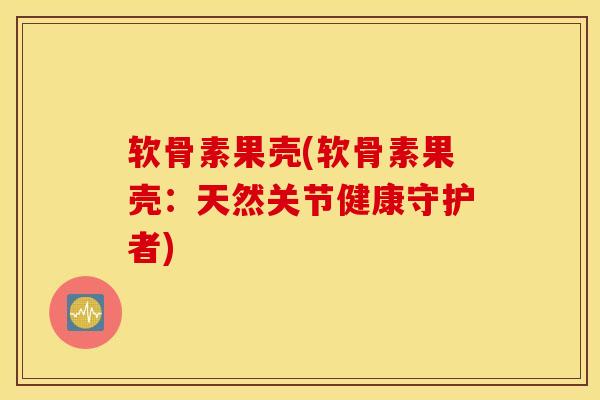 软骨素果壳(软骨素果壳:天然关节健康守护者) 软骨素果壳(软骨素果壳:天然关节健康守护者)