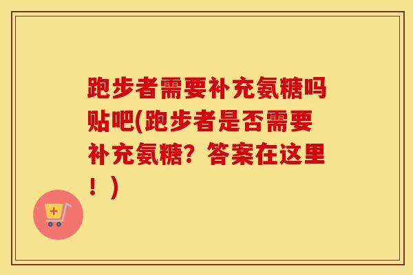 跑步者需要补充氨糖吗贴吧(跑步者是否需要补充氨糖？答案在这里！)