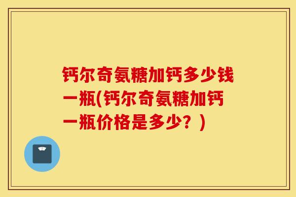 钙尔奇氨糖加钙多少钱一瓶(钙尔奇氨糖加钙一瓶价格是多少？)