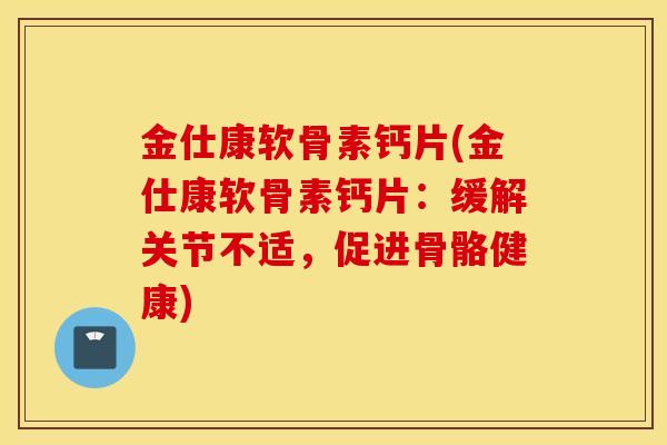 金仕康软骨素钙片(金仕康软骨素钙片:缓解关节不适,促进骨骼健康) 金仕康软骨素钙片(金仕康软骨素钙片:缓解关节不适,促进骨骼健康)