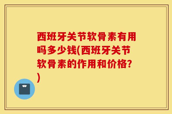 西班牙关节软骨素有用吗多少钱(西班牙关节软骨素的作用和价格？)