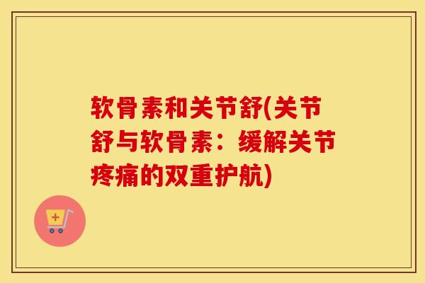 软骨素和关节舒(关节舒与软骨素：缓解关节的双重护航)