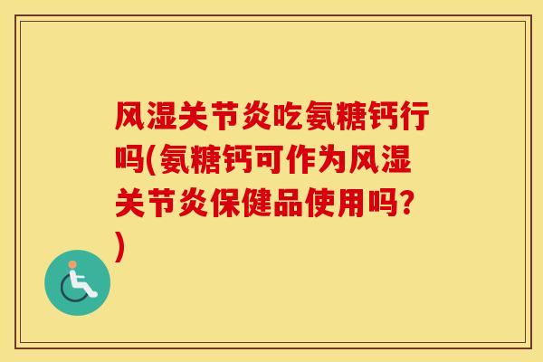 吃氨糖钙行吗(氨糖钙可作为保健品使用吗?) 吃氨糖钙行吗(氨糖钙可作为保健品使用吗?)
