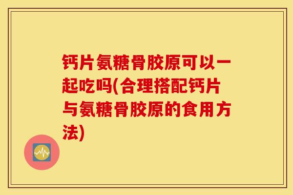 钙片氨糖骨胶原可以一起吃吗(合理搭配钙片与氨糖骨胶原的食用方法) 钙片氨糖骨胶原可以一起吃吗(合理搭配钙片与氨糖骨胶原的食用方法)