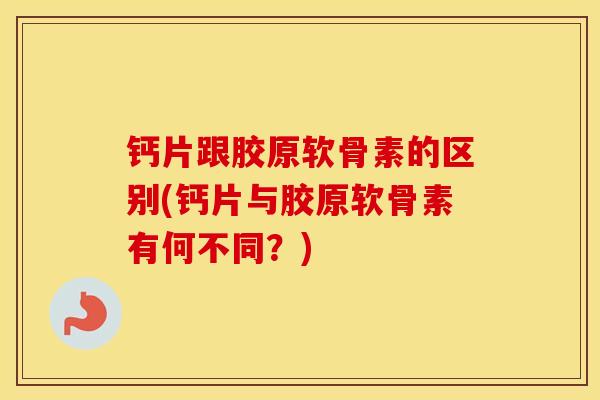 钙片跟胶原软骨素的区别(钙片与胶原软骨素有何不同？)