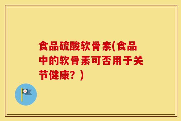 食品硫酸软骨素(食品中的软骨素可否用于关节健康？)
