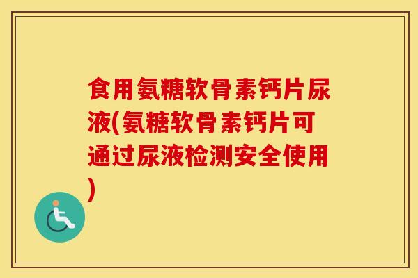 食用氨糖软骨素钙片尿液(氨糖软骨素钙片可通过尿液检测安全使用) 食用氨糖软骨素钙片尿液(氨糖软骨素钙片可通过尿液检测安全使用)
