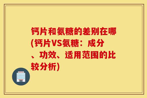 钙片和氨糖的差别在哪(钙片VS氨糖:成分、功效、适用范围的比较分析) 钙片和氨糖的差别在哪(钙片VS氨糖:成分、功效、适用范围的比较分析)