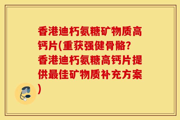 香港迪朽氨糖矿物质高钙片(重获强健骨骼?香港迪朽氨糖高钙片提供佳矿物质补充方案) 香港迪朽氨糖矿物质高钙片(重获强健骨骼?香港迪朽氨糖高钙片提供佳矿物质补充方案)