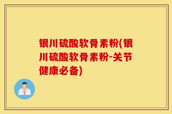 银川硫酸软骨素粉(银川硫酸软骨素粉-关节健康必备)