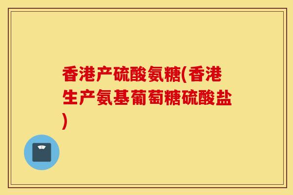 香港产硫酸氨糖(香港生产氨基葡萄糖硫酸盐) 香港产硫酸氨糖(香港生产氨基葡萄糖硫酸盐)