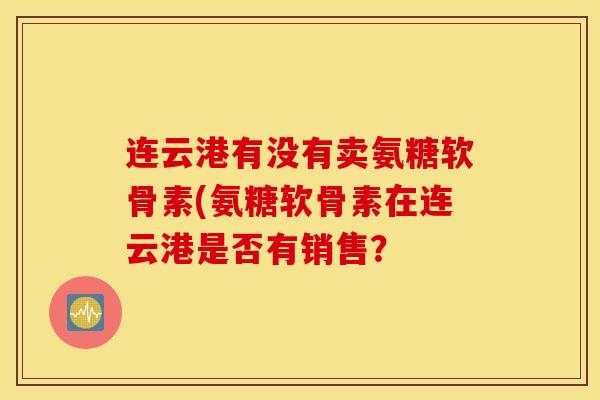 连云港有没有卖氨糖软骨素(氨糖软骨素在连云港是否有销售？