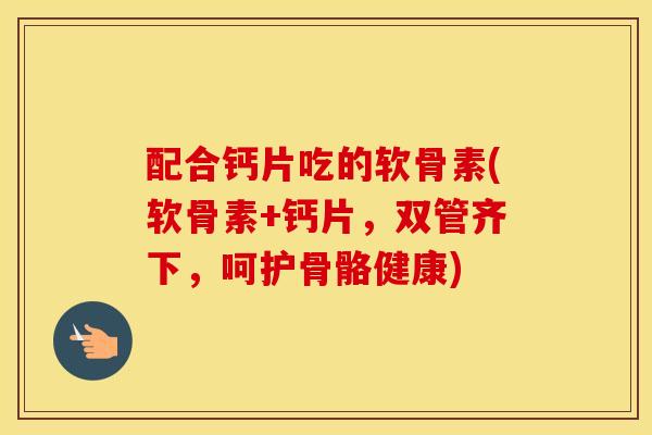 配合钙片吃的软骨素(软骨素+钙片，双管齐下，呵护骨骼健康)