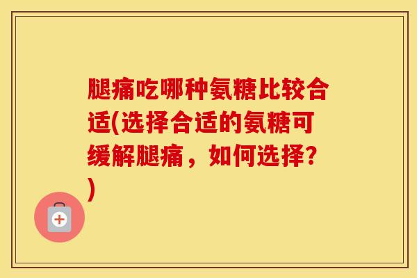 腿痛吃哪种氨糖比较合适(选择合适的氨糖可缓解腿痛,如何选择?) 腿痛吃哪种氨糖比较合适(选择合适的氨糖可缓解腿痛,如何选择?)