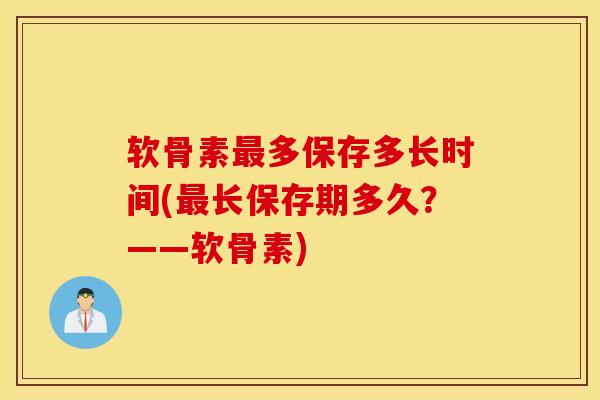 软骨素多保存多长时间(长保存期多久?——软骨素) 软骨素多保存多长时间(长保存期多久?——软骨素)