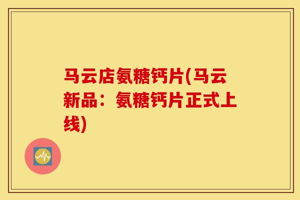 马云店氨糖钙片(马云新品：氨糖钙片正式上线)