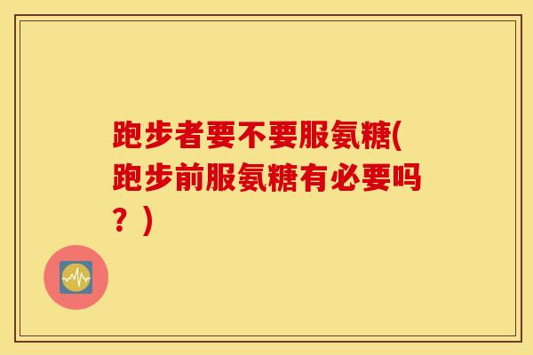 跑步者要不要服氨糖(跑步前服氨糖有必要吗?) 跑步者要不要服氨糖(跑步前服氨糖有必要吗?)