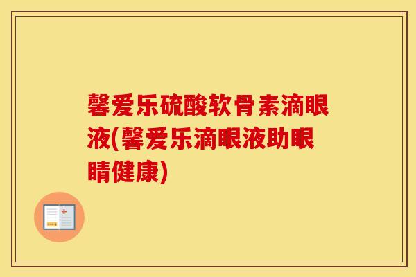 馨爱乐硫酸软骨素滴眼液(馨爱乐滴眼液助眼睛健康) 馨爱乐硫酸软骨素滴眼液(馨爱乐滴眼液助眼睛健康)