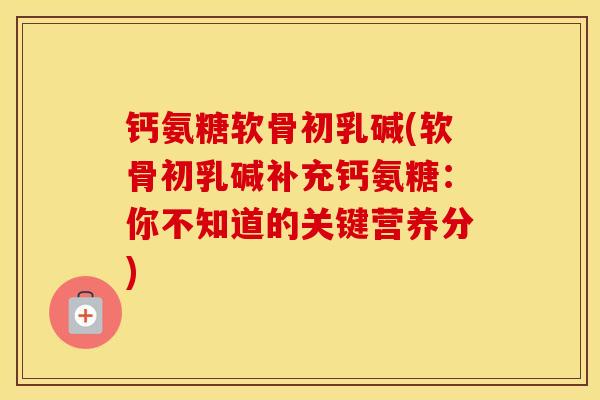 钙氨糖软骨初乳碱(软骨初乳碱补充钙氨糖:你不知道的关键营养分) 钙氨糖软骨初乳碱(软骨初乳碱补充钙氨糖:你不知道的关键营养分)