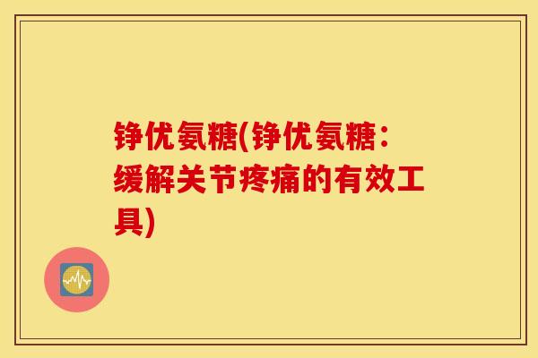 铮优氨糖(铮优氨糖：缓解关节的有效工具)