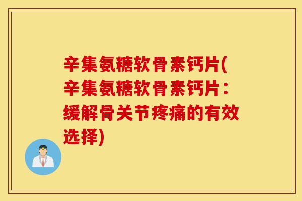 辛集氨糖软骨素钙片(辛集氨糖软骨素钙片:缓解骨关节的有效选择) 辛集氨糖软骨素钙片(辛集氨糖软骨素钙片:缓解骨关节的有效选择)