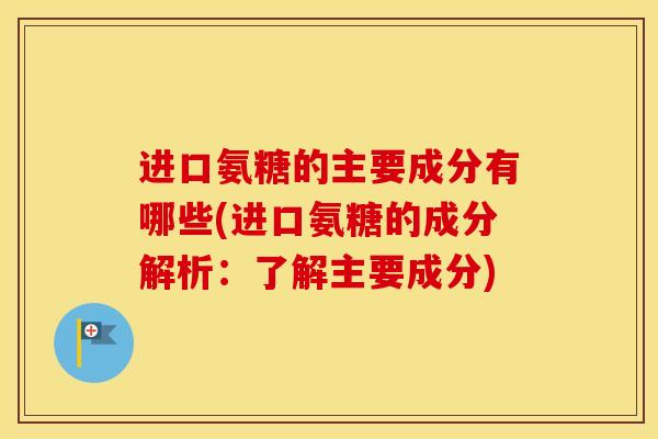 进口氨糖的主要成分有哪些(进口氨糖的成分解析:了解主要成分) 进口氨糖的主要成分有哪些(进口氨糖的成分解析:了解主要成分)