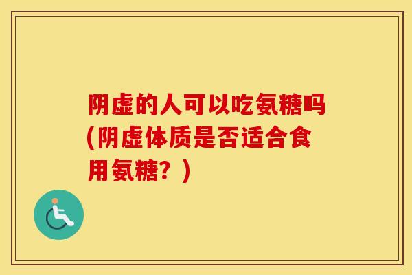 阴虚的人可以吃氨糖吗(阴虚体质是否适合食用氨糖?) 阴虚的人可以吃氨糖吗(阴虚体质是否适合食用氨糖?)