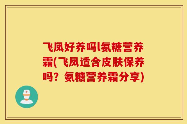 飞凤好养吗l氨糖营养霜(飞凤适合保养吗?氨糖营养霜分享) 飞凤好养吗l氨糖营养霜(飞凤适合保养吗?氨糖营养霜分享)