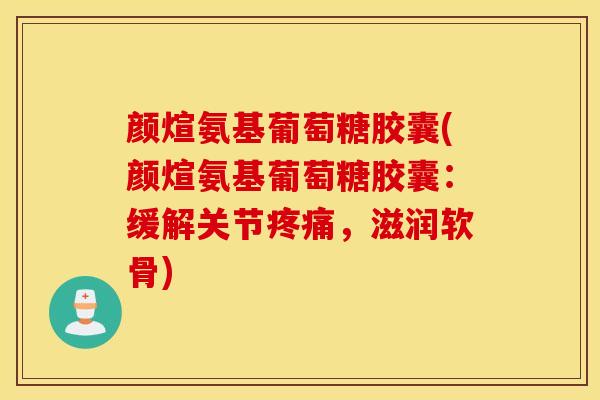 颜煊氨基葡萄糖胶囊(颜煊氨基葡萄糖胶囊:缓解关节,滋润软骨) 颜煊氨基葡萄糖胶囊(颜煊氨基葡萄糖胶囊:缓解关节,滋润软骨)