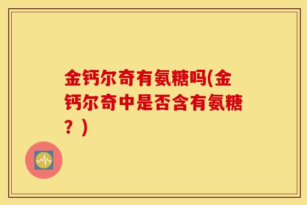 金钙尔奇有氨糖吗(金钙尔奇中是否含有氨糖?) 金钙尔奇有氨糖吗(金钙尔奇中是否含有氨糖?)