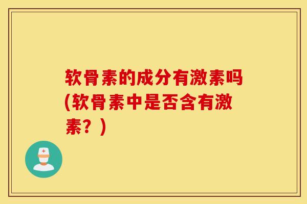 软骨素的成分有激素吗(软骨素中是否含有激素？)