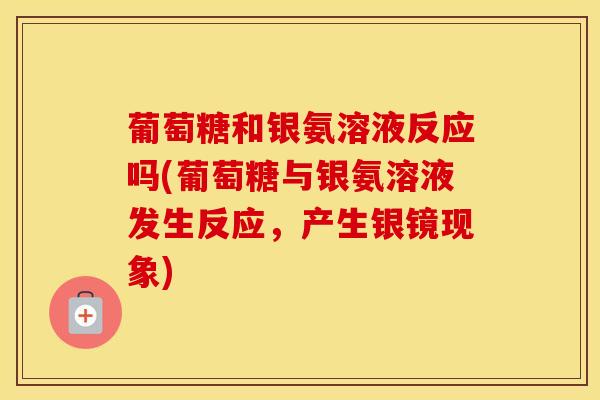 葡萄糖和银氨溶液反应吗(葡萄糖与银氨溶液发生反应，产生银镜现象)