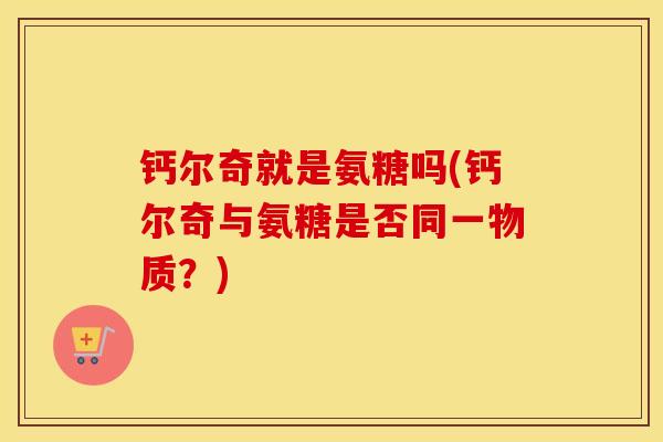 钙尔奇就是氨糖吗(钙尔奇与氨糖是否同一物质？)
